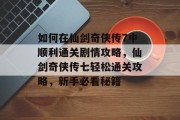 如何在仙剑奇侠传7中顺利通关剧情攻略，仙剑奇侠传七轻松通关攻略，新手必看秘籍