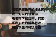 探索乐趣无穷的捕鱼游戏 - 好玩的捕鱼游戏视频下载指南,探索乐趣无穷的捕鱼游戏,视频下载与畅玩指南 探索乐趣无穷的捕鱼游戏 - 好玩的捕鱼游戏视频下载指南,探索乐趣无穷的捕鱼游戏,视频下载与畅玩指南