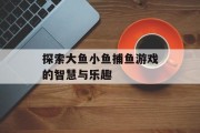 探索大鱼小鱼捕鱼游戏的智慧与乐趣