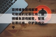 亚博捕鱼游戏解密,不可触碰的犯罪红线,亚博捕鱼游戏解密,警惕犯罪红线,守护游戏公平 亚博捕鱼游戏解密,不可触碰的犯罪红线,亚博捕鱼游戏解密,警惕犯罪红线,守护游戏公平