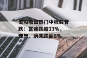 美股收盘热门中概股普跌：富途跌超13%，理想、蔚来跌超8%