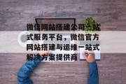 微信网站搭建公司一站式服务平台，微信官方网站搭建与运维一站式解决方案提供商