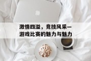 激情四溢，竞技风采—游戏比赛的魅力与魅力