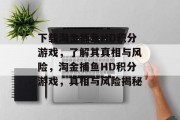 下载淘金捕鱼HD积分游戏，了解其真相与风险，淘金捕鱼HD积分游戏，真相与风险揭秘