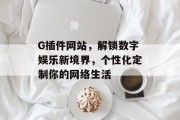G插件网站，解锁数字娱乐新境界，个性化定制你的网络生活