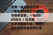构建一站式解决方案——整合SEO优化与社交媒体营销，一站式SEO优化 + 社交媒体营销解决方案，构建强大网络并提高转化率