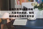 恐怖万圣节1通关攻略，万圣节大挑战，如何顺利通关恐怖万圣节游戏？