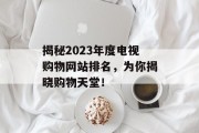 揭秘2023年度电视购物网站排名，为你揭晓购物天堂！