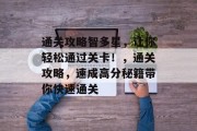 通关攻略智多星，让你轻松通过关卡！，通关攻略，速成高分秘籍带你快速通关