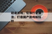 冠通游戏，引领行业潮流，打造国产游戏新标杆