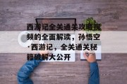 西游记全关通关攻略视频的全面解读,孙悟空·西游记,全关通关秘籍破解大公开