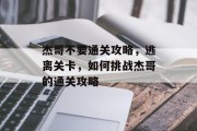 杰哥不要通关攻略，逃离关卡，如何挑战杰哥的通关攻略