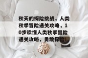 秋天的探险挑战,人类秋季冒险通关攻略,10步读懂人类秋季冒险通关攻略,勇敢探险!