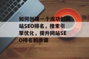 如何创建一个成功的网站SEO排名，搜索引擎优化，提升网站SEO排名的步骤