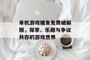 单机游戏捕鱼免费破解版，探索、乐趣与争议共存的游戏世界
