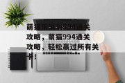 萌猫乐消消994通关攻略，萌猫994通关攻略，轻松赢过所有关卡！
