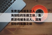免费游戏捕鱼达人，深海探险的乐趣之旅，免费游戏捕鱼达人，深海探险的乐趣之旅