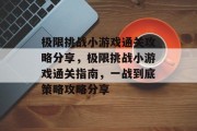 极限挑战小游戏通关攻略分享,极限挑战小游戏通关指南,一战到底策略攻略分享