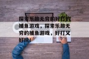 探索乐趣无穷的好打的捕鱼游戏,探索乐趣无穷的捕鱼游戏,好打又好玩! 探索乐趣无穷的好打的捕鱼游戏,探索乐趣无穷的捕鱼游戏,好打又好玩!