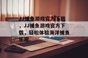 JJ捕鱼游戏官方下载，JJ捕鱼游戏官方下载，轻松体验海洋捕鱼乐趣。