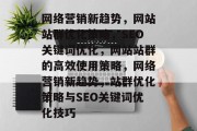 网络营销新趋势,网站站群优化策略,SEO关键词优化,网站站群的高效使用策略,网络营销新趋势,站群优化策略与SEO关键词优化技巧 网络营销新趋势,网站站群优化策略,SEO关键词优化,网站站群的高效使用策略,网络营销新趋势,站群优化策略与SEO关键词优化技巧