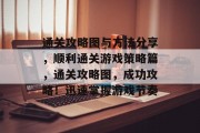 通关攻略图与方法分享，顺利通关游戏策略篇，通关攻略图，成功攻略！迅速掌握游戏节奏