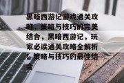 黑暗西游记游戏通关攻略，策略与技巧的完美结合，黑暗西游记，玩家必读通关攻略全解析！策略与技巧的最佳结合