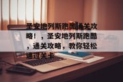 圣安地列斯跑酷通关攻略!,圣安地列斯跑酷,通关攻略,教你轻松通过关卡 圣安地列斯跑酷通关攻略!,圣安地列斯跑酷,通关攻略,教你轻松通过关卡
