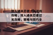 双人通关忍者过关游戏攻略,双人通关忍者过关攻略,策略与技巧全揭秘!