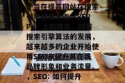 SEO是一种营销策略，旨在提高网站在搜索引擎结果页面（SERPs）上的排名。随着搜索引擎算法的发展，越来越多的企业开始使用SEO来提升其在线品牌形象和业务流量。，SEO: 如何提升企业在线形象与流量?