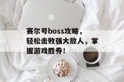 赛尔号boss攻略，轻松击败强大敌人，掌握游戏胜券！