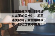 龙王通关攻略，如何通过龙王的关卡？，龙王通关秘籍，掌握策略攻略，轻松过关不费力！