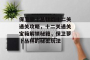 保卫萝卜丛林的十二关通关攻略,十二关通关宝箱解锁秘籍,保卫萝卜丛林的秘密玩法 保卫萝卜丛林的十二关通关攻略,十二关通关宝箱解锁秘籍,保卫萝卜丛林的秘密玩法