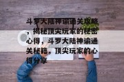 斗罗大陆神谕通关攻略,揭秘顶尖玩家的秘密心得,斗罗大陆神谕通关秘籍,顶尖玩家的心得分享