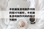 手机捕鱼游戏制作代码的探讨与解析,手机捕鱼游戏制作代码的探讨与解析 手机捕鱼游戏制作代码的探讨与解析,手机捕鱼游戏制作代码的探讨与解析
