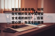 掌握家通关攻略,如何在忙碌的生活中实现安全无虞的旅行?,在家安心游,生活中的便捷法宝!