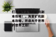 打开大千世界的矿坑副本攻略!,海量矿坑副本攻略,开启大千世界的世界之旅!