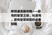 即将通关新攻略——游戏的智慧之旅,玩游戏,游戏智慧旅程的必看秘籍