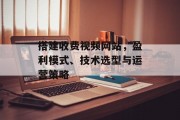 搭建收费视频网站，盈利模式、技术选型与运营策略