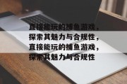 直接能玩的捕鱼游戏,探索其魅力与合规性,直接能玩的捕鱼游戏,探索其魅力与合规性 直接能玩的捕鱼游戏,探索其魅力与合规性,直接能玩的捕鱼游戏,探索其魅力与合规性