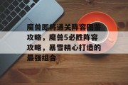 魔兽即将通关阵容图鉴攻略,魔兽5必胜阵容攻略,暴雪精心打造的最强组合