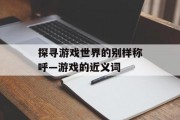 探寻游戏世界的别样称呼—游戏的近义词