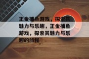 正金捕鱼游戏,探索其魅力与乐趣,正金捕鱼游戏,探索其魅力与乐趣的旅程 正金捕鱼游戏,探索其魅力与乐趣,正金捕鱼游戏,探索其魅力与乐趣的旅程