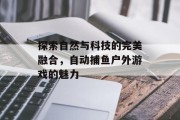探索自然与科技的完美融合，自动捕鱼户外游戏的魅力