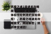 恶魔之魂1级通关攻略图文,破解通天谜团,体验惊险刺激的冒险旅程!,恶魔之魂通关攻略图文,揭秘解密,挑战神宫谜团! 恶魔之魂1级通关攻略图文,破解通天谜团,体验惊险刺激的冒险旅程!,恶魔之魂通关攻略图文,揭秘解密,挑战神宫谜团!