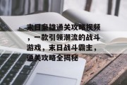末日枭雄通关攻略视频,一款引领潮流的战斗游戏,末日战斗霸主,通关攻略全揭秘