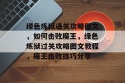 绿色炼狱通关攻略图文,如何击败魔王,绿色炼狱过关攻略图文教程,魔王击败技巧分享