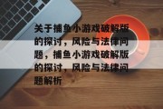 关于捕鱼小游戏破解版的探讨,风险与法律问题,捕鱼小游戏破解版的探讨,风险与法律问题解析 关于捕鱼小游戏破解版的探讨,风险与法律问题,捕鱼小游戏破解版的探讨,风险与法律问题解析
