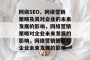 网络SEO、网络营销策略及其对企业的未来发展的影响，网络营销策略对企业未来发展的影响，网络营销策略对企业未来发展的影响