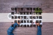 轻松下载，畅享捕鱼乐趣——探索容易打的捕鱼游戏下载，轻松下载，尽享捕鱼乐趣，探索易上手的捕鱼游戏下载